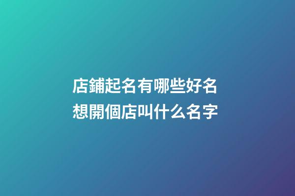 店鋪起名有哪些好名 想開個店叫什么名字-第1張-店鋪起名-玄機派